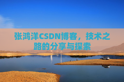 张鸿洋CSDN博客，技术之路的分享与探索