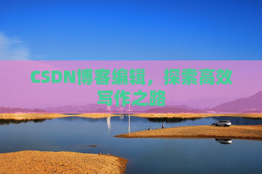 CSDN博客编辑，探索高效写作之路