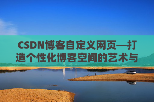 CSDN博客自定义网页—打造个性化博客空间的艺术与技巧