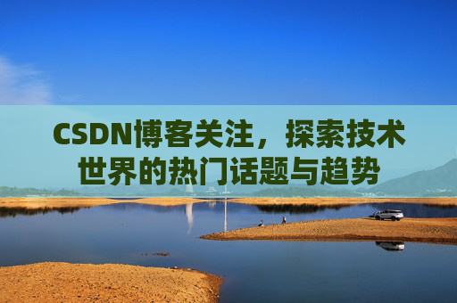 CSDN博客关注，探索技术世界的热门话题与趋势