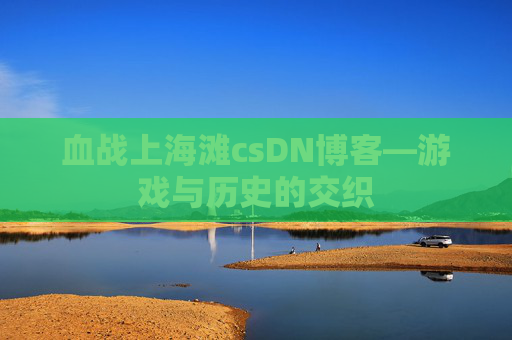 血战上海滩csDN博客—游戏与历史的交织